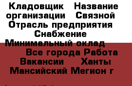 Кладовщик › Название организации ­ Связной › Отрасль предприятия ­ Снабжение › Минимальный оклад ­ 39 000 - Все города Работа » Вакансии   . Ханты-Мансийский,Мегион г.